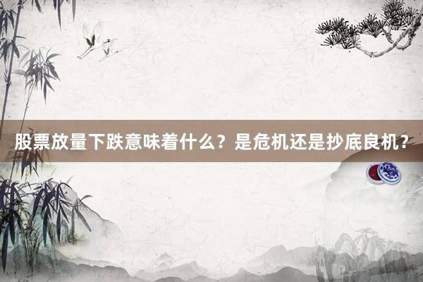 股票放量下跌意味着什么?是危机还是抄底良机?