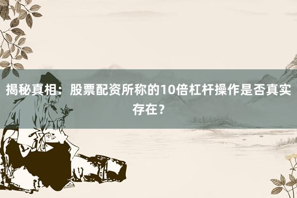 揭秘真相：股票配资所称的10倍杠杆操作是否真实存在？