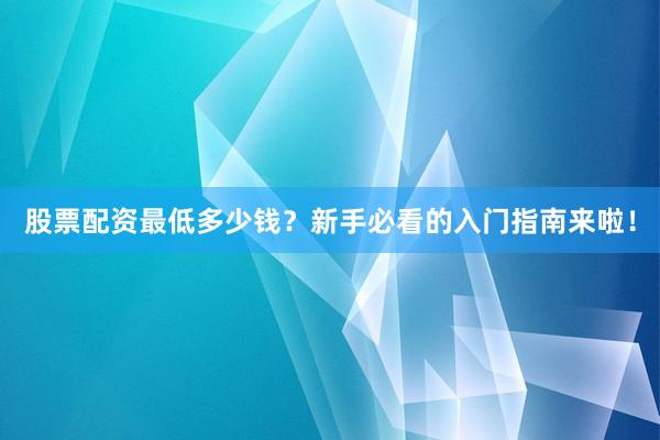股票配资最低多少钱？新手必看的入门指南来啦！