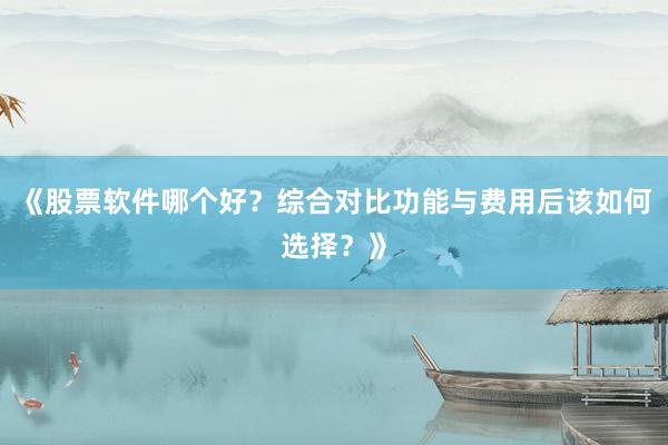 《股票软件哪个好?综合对比功能与费用后该如何选择?》
