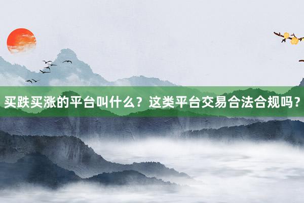 买跌买涨的平台叫什么？这类平台交易合法合规吗？
