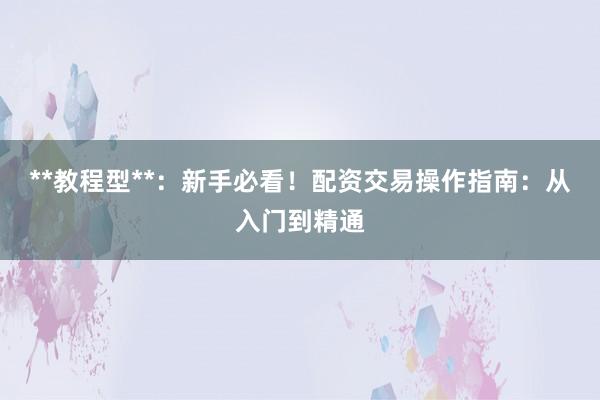 **教程型**：新手必看！配资交易操作指南：从入门到精通