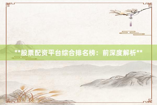 **股票配资平台综合排名榜：前深度解析**