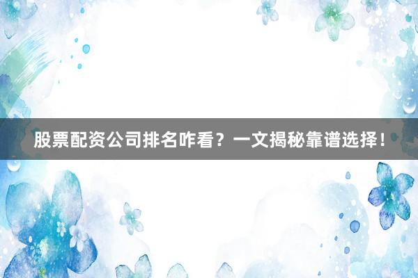 股票配资公司排名咋看？一文揭秘靠谱选择！