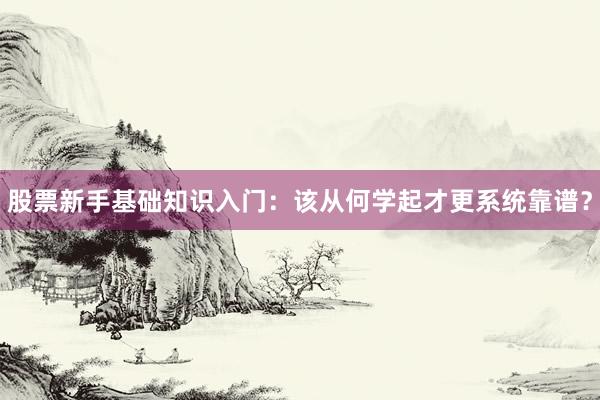 股票新手基础知识入门:该从何学起才更系统靠谱?