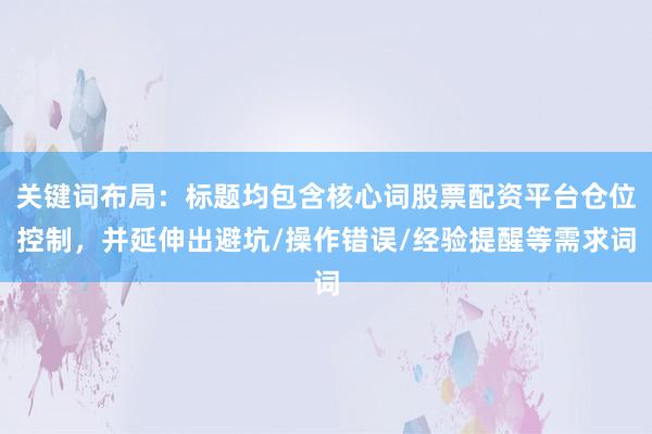 关键词布局:标题均包含核心词股票配资平台仓位控制,并延伸出避坑/操作错误/经验提醒等需求词