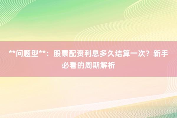 **问题型**：股票配资利息多久结算一次？新手必看的周期解析