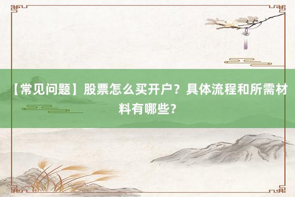 【常见问题】股票怎么买开户？具体流程和所需材料有哪些？