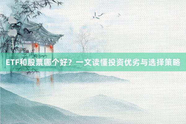 ETF和股票哪个好?一文读懂投资优劣与选择策略