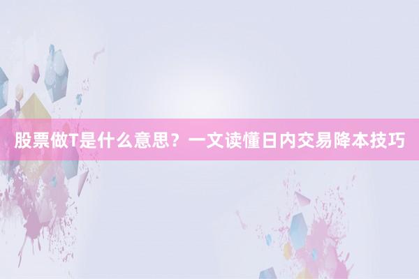 股票做T是什么意思？一文读懂日内交易降本技巧