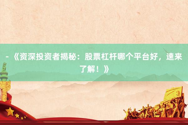 - 《资深投资者揭秘：股票杠杆哪个平台好，速来了解！》