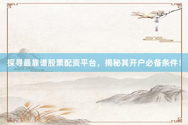 探寻最靠谱股票配资平台，揭秘其开户必备条件！