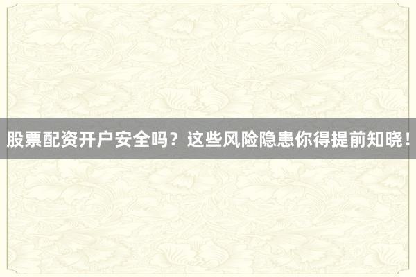 股票配资开户安全吗？这些风险隐患你得提前知晓！