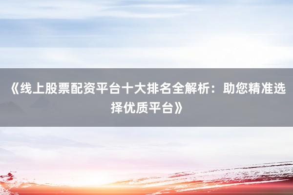 《线上股票配资平台十大排名全解析：助您精准选择优质平台》