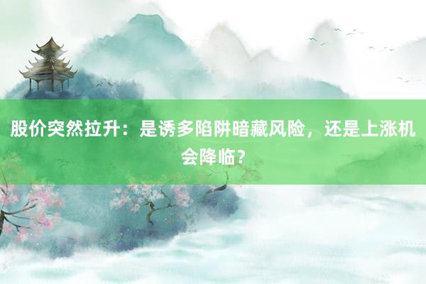 股价突然拉升：是诱多陷阱暗藏风险，还是上涨机会降临？