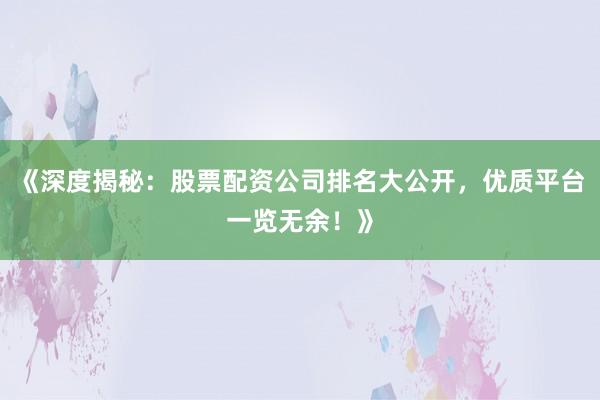 《深度揭秘：股票配资公司排名大公开，优质平台一览无余！》
