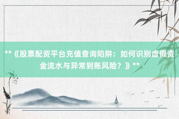 **《股票配资平台充值查询陷阱：如何识别虚假资金流水与异常到账风险？》**