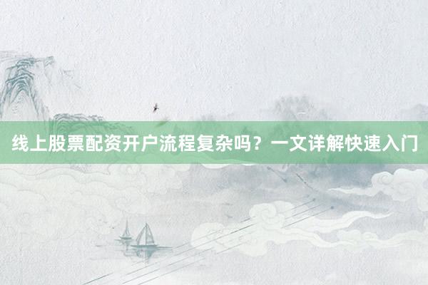 线上股票配资开户流程复杂吗？一文详解快速入门