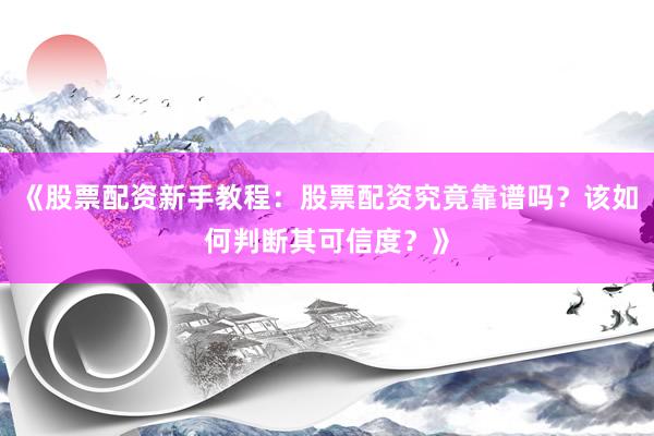 《股票配资新手教程:股票配资究竟靠谱吗?该如何判断其可信度?》