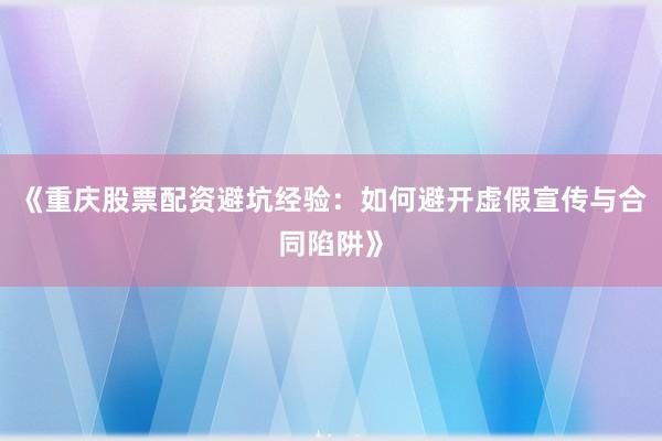 《重庆股票配资避坑经验:如何避开虚假宣传与合同陷阱》