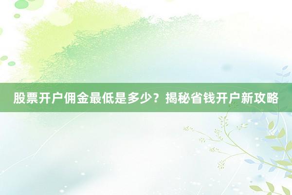 股票开户佣金最低是多少？揭秘省钱开户新攻略