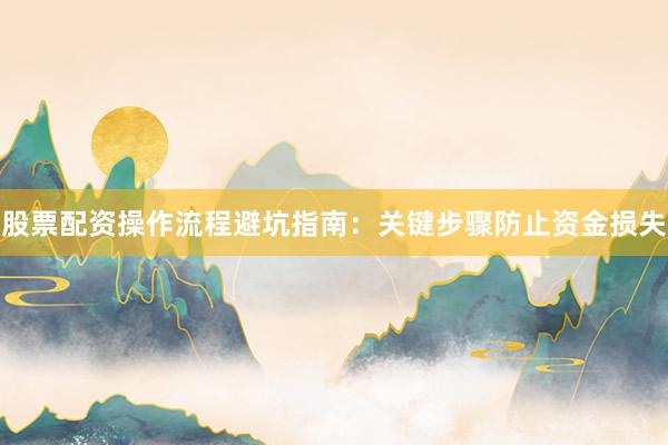 股票配资操作流程避坑指南：关键步骤防止资金损失