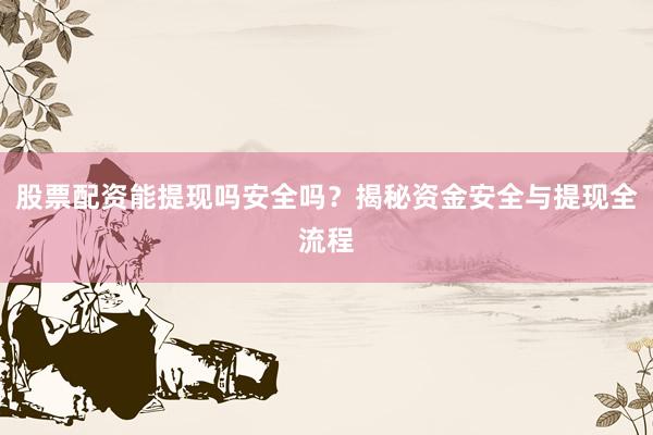 股票配资能提现吗安全吗？揭秘资金安全与提现全流程
