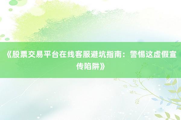 《股票交易平台在线客服避坑指南：警惕这虚假宣传陷阱》