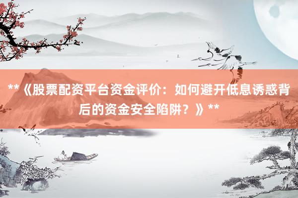 **《股票配资平台资金评价：如何避开低息诱惑背后的资金安全陷阱？》**