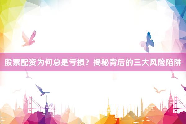 股票配资为何总是亏损?揭秘背后的三大风险陷阱