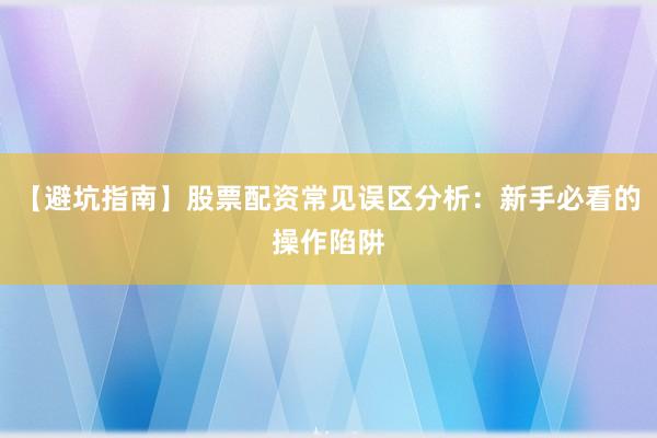 【避坑指南】股票配资常见误区分析：新手必看的操作陷阱