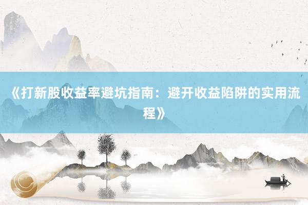 《打新股收益率避坑指南：避开收益陷阱的实用流程》