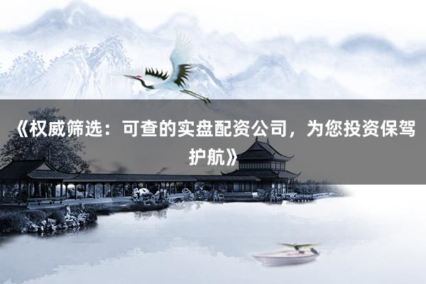 《权威筛选:可查的实盘配资公司,为您投资保驾护航》