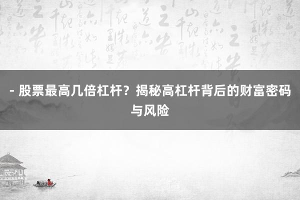 - 股票最高几倍杠杆？揭秘高杠杆背后的财富密码与风险