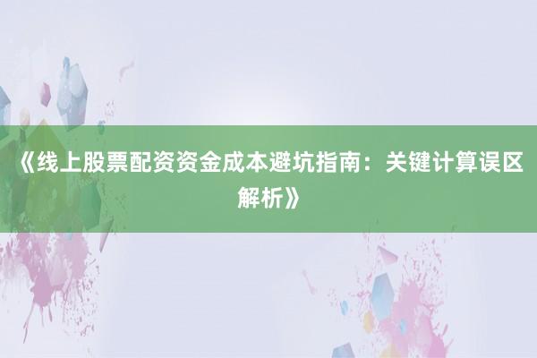 《线上股票配资资金成本避坑指南：关键计算误区解析》