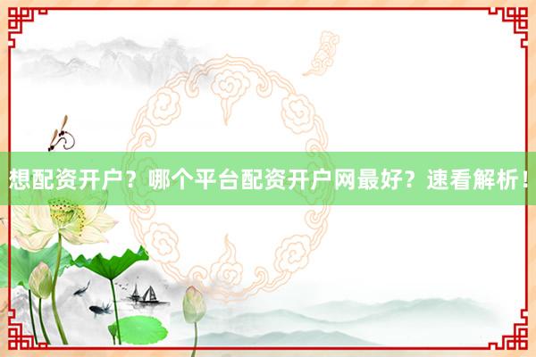 想配资开户？哪个平台配资开户网最好？速看解析！