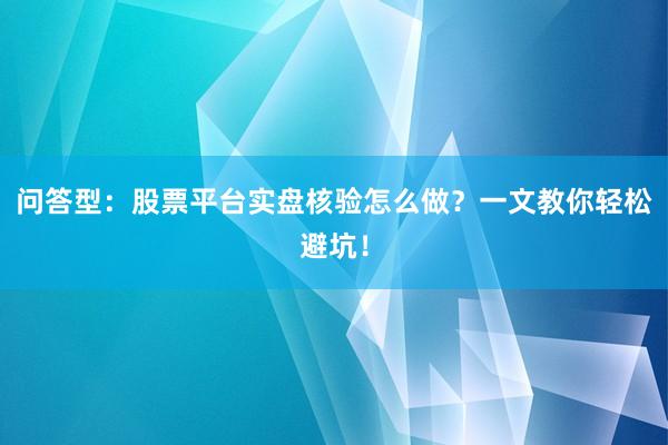 问答型：股票平台实盘核验怎么做？一文教你轻松避坑！