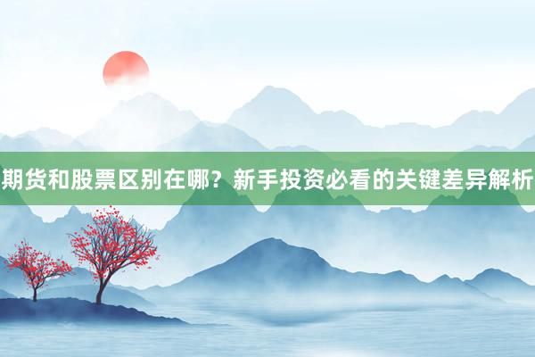 期货和股票区别在哪？新手投资必看的关键差异解析