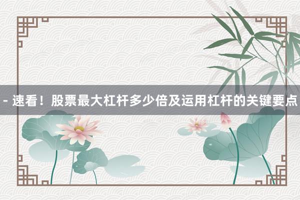 - 速看！股票最大杠杆多少倍及运用杠杆的关键要点