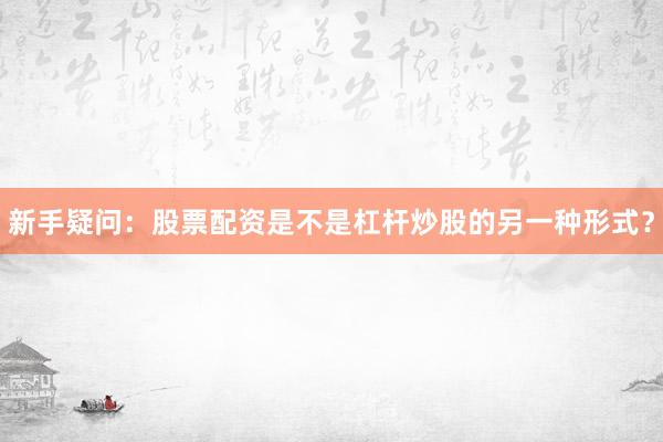 新手疑问：股票配资是不是杠杆炒股的另一种形式？