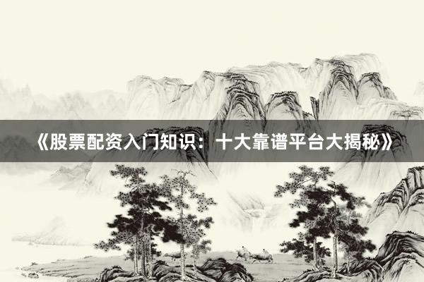 《股票配资入门知识：十大靠谱平台大揭秘》