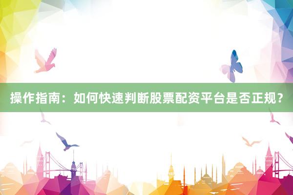 操作指南：如何快速判断股票配资平台是否正规？