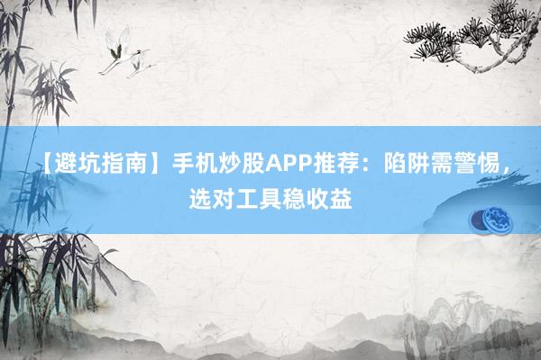 【避坑指南】手机炒股APP推荐：陷阱需警惕，选对工具稳收益