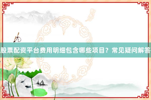 股票配资平台费用明细包含哪些项目？常见疑问解答