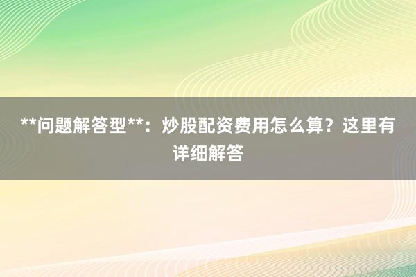 **问题解答型**：炒股配资费用怎么算？这里有详细解答