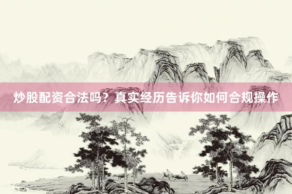 炒股配资合法吗？真实经历告诉你如何合规操作