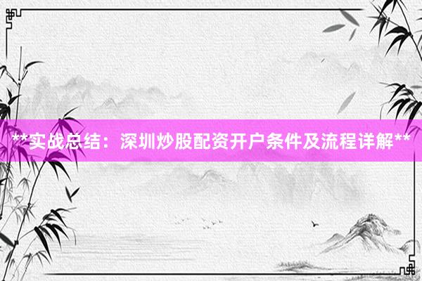 **实战总结：深圳炒股配资开户条件及流程详解**
