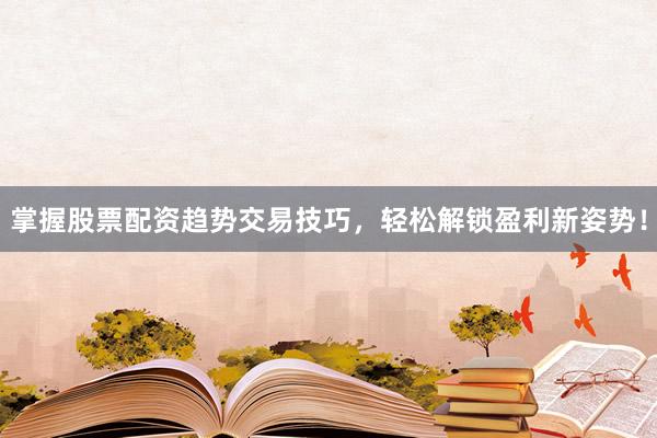 掌握股票配资趋势交易技巧，轻松解锁盈利新姿势！