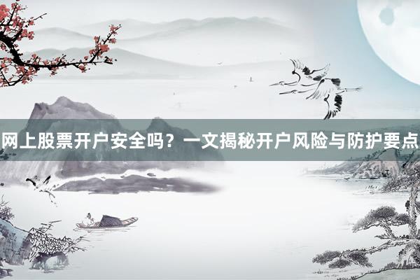 网上股票开户安全吗？一文揭秘开户风险与防护要点