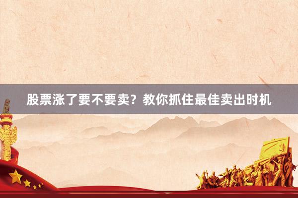 股票涨了要不要卖？教你抓住最佳卖出时机